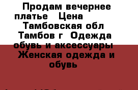 Продам вечернее платье › Цена ­ 7 000 - Тамбовская обл., Тамбов г. Одежда, обувь и аксессуары » Женская одежда и обувь   